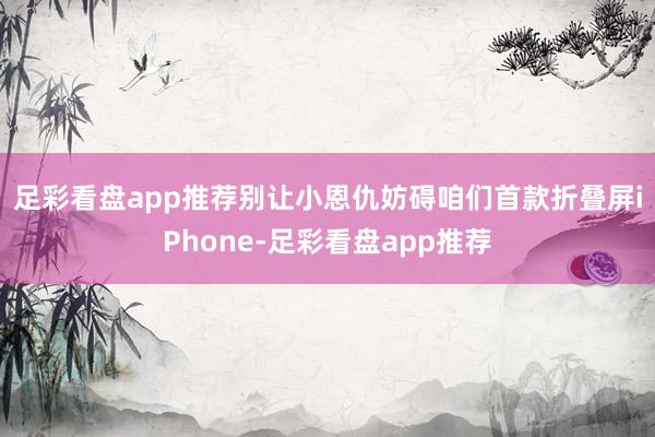 足彩看盘app推荐别让小恩仇妨碍咱们　　首款折叠屏iPhone-足彩看盘app推荐