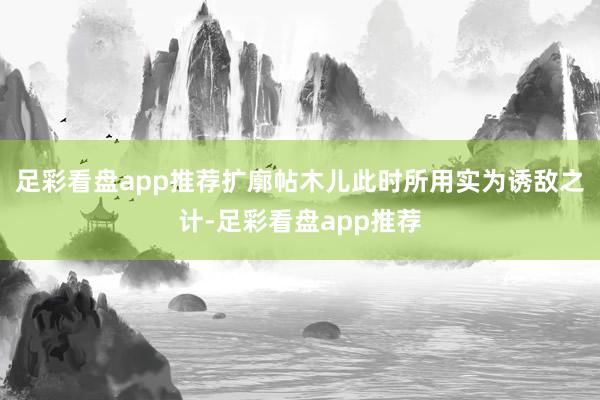 足彩看盘app推荐扩廓帖木儿此时所用实为诱敌之计-足彩看盘app推荐