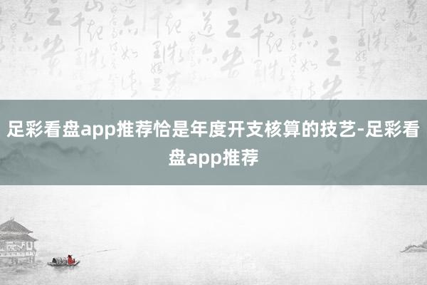 足彩看盘app推荐恰是年度开支核算的技艺-足彩看盘app推荐
