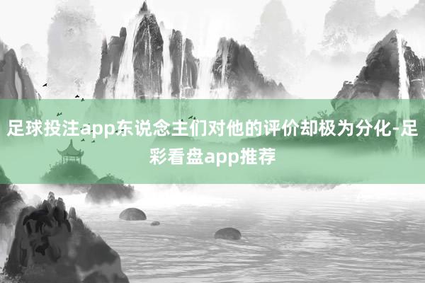 足球投注app东说念主们对他的评价却极为分化-足彩看盘app推荐