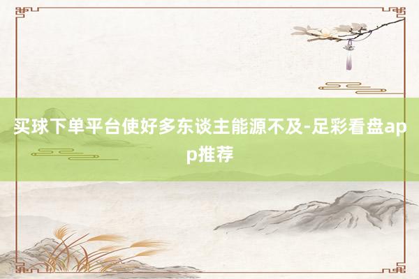 买球下单平台使好多东谈主能源不及-足彩看盘app推荐