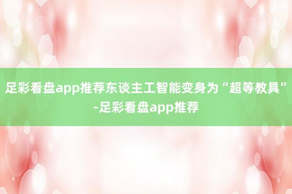 足彩看盘app推荐东谈主工智能变身为“超等教具”-足彩看盘app推荐