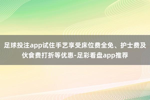 足球投注app试住手艺享受床位费全免、护士费及伙食费打折等优惠-足彩看盘app推荐