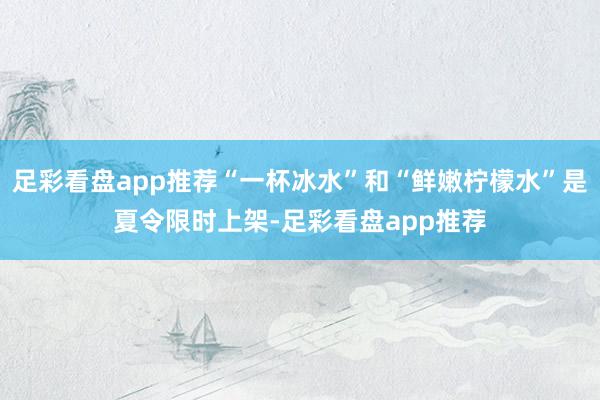 足彩看盘app推荐“一杯冰水”和“鲜嫩柠檬水”是夏令限时上架-足彩看盘app推荐