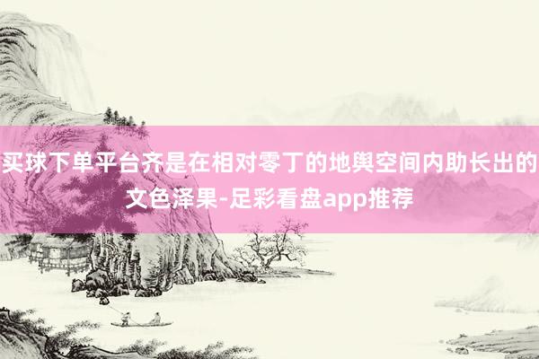 买球下单平台齐是在相对零丁的地舆空间内助长出的文色泽果-足彩看盘app推荐
