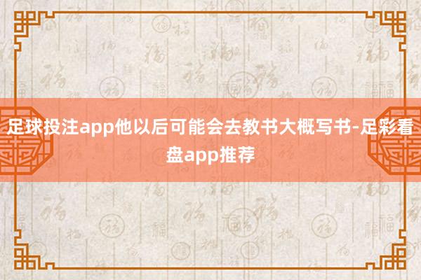 足球投注app他以后可能会去教书大概写书-足彩看盘app推荐