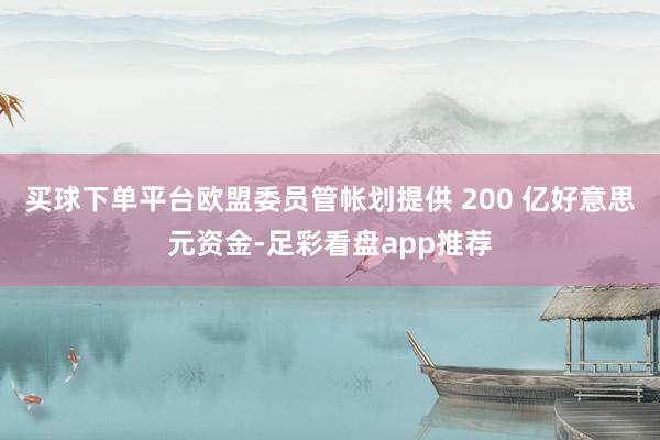 买球下单平台　　欧盟委员管帐划提供 200 亿好意思元资金-足彩看盘app推荐