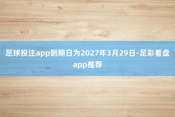 足球投注app到期日为2027年3月29日-足彩看盘app推荐