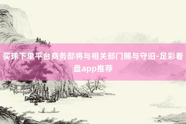 买球下单平台商务部将与相关部门赐与守旧-足彩看盘app推荐