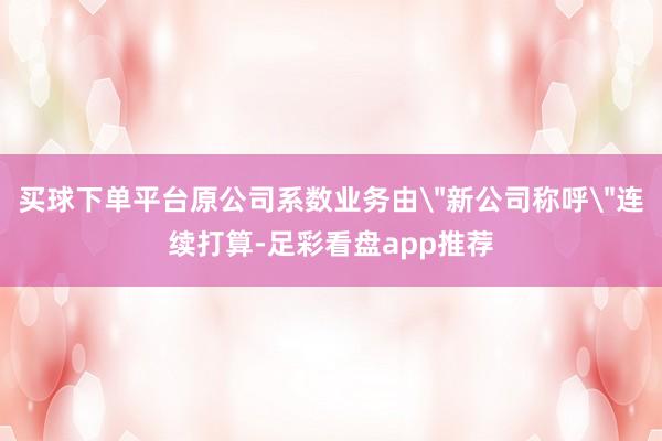 买球下单平台原公司系数业务由