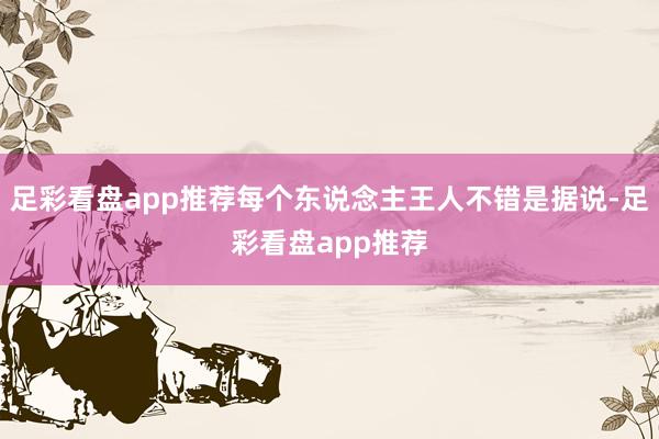 足彩看盘app推荐每个东说念主王人不错是据说-足彩看盘app推荐
