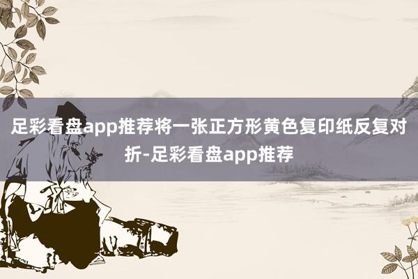 足彩看盘app推荐将一张正方形黄色复印纸反复对折-足彩看盘app推荐