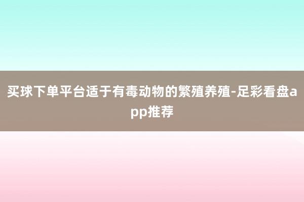 买球下单平台适于有毒动物的繁殖养殖-足彩看盘app推荐
