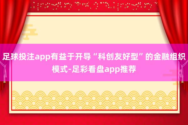 足球投注app有益于开导“科创友好型”的金融组织模式-足彩看盘app推荐