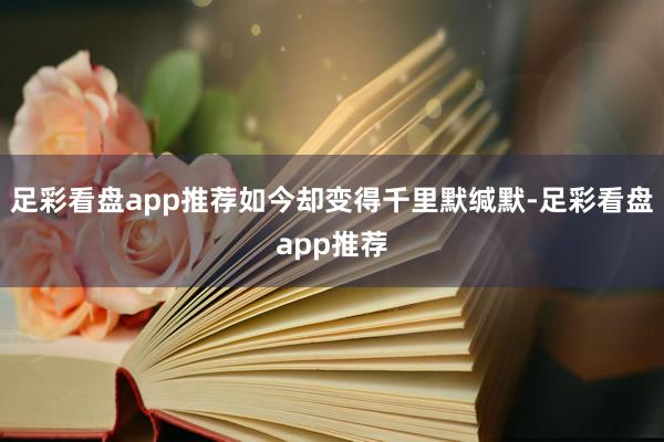 足彩看盘app推荐如今却变得千里默缄默-足彩看盘app推荐