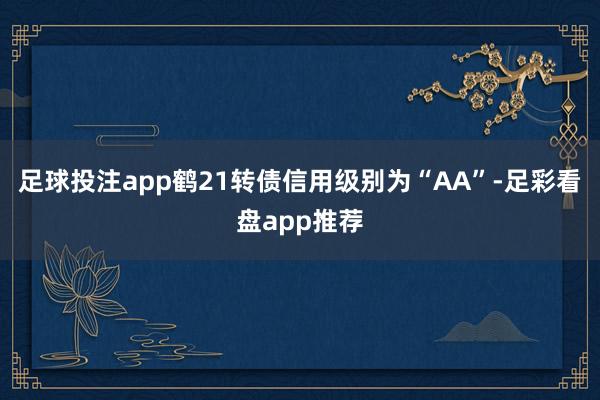 足球投注app鹤21转债信用级别为“AA”-足彩看盘app推荐