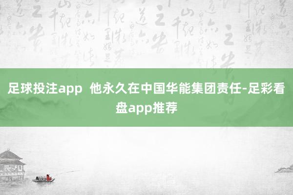 足球投注app  他永久在中国华能集团责任-足彩看盘app推荐