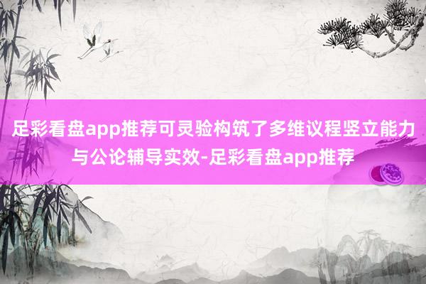 足彩看盘app推荐可灵验构筑了多维议程竖立能力与公论辅导实效-足彩看盘app推荐