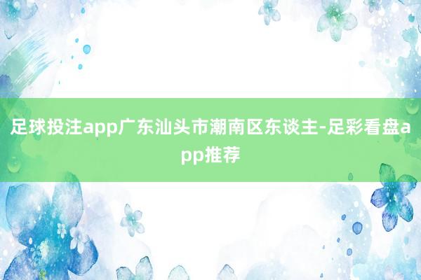 足球投注app广东汕头市潮南区东谈主-足彩看盘app推荐