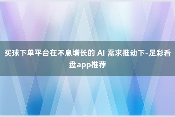 买球下单平台在不息增长的 AI 需求推动下-足彩看盘app推荐