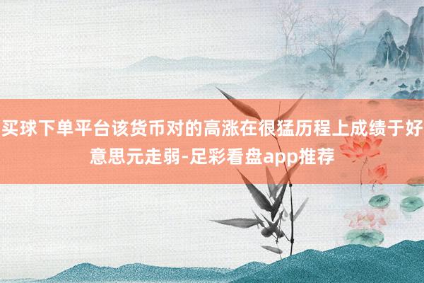 买球下单平台该货币对的高涨在很猛历程上成绩于好意思元走弱-足彩看盘app推荐