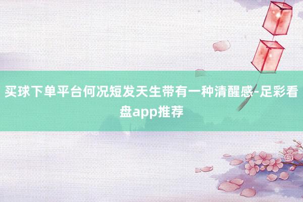 买球下单平台何况短发天生带有一种清醒感-足彩看盘app推荐