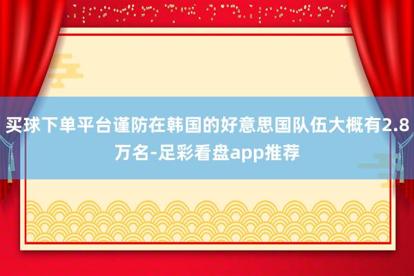 买球下单平台谨防在韩国的好意思国队伍大概有2.8万名-足彩看盘app推荐