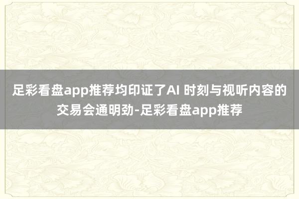 足彩看盘app推荐均印证了AI 时刻与视听内容的交易会通明劲-足彩看盘app推荐