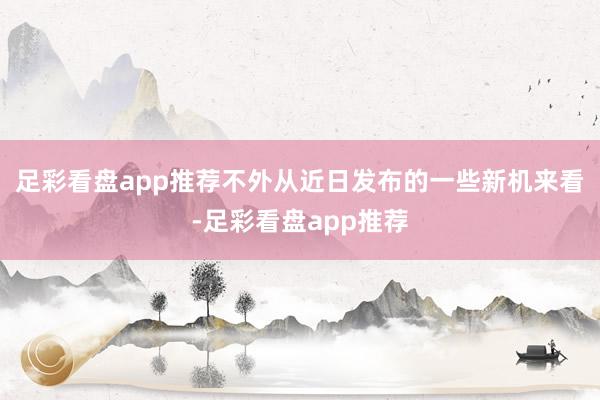 足彩看盘app推荐不外从近日发布的一些新机来看-足彩看盘app推荐