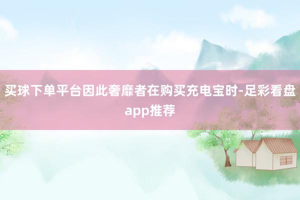 买球下单平台因此奢靡者在购买充电宝时-足彩看盘app推荐