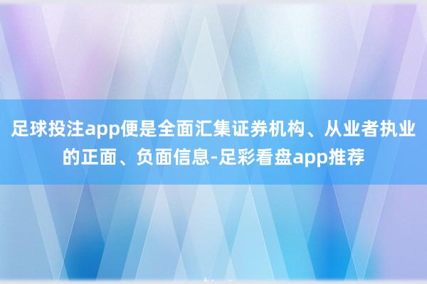 足球投注app便是全面汇集证券机构、从业者执业的正面、负面信息-足彩看盘app推荐