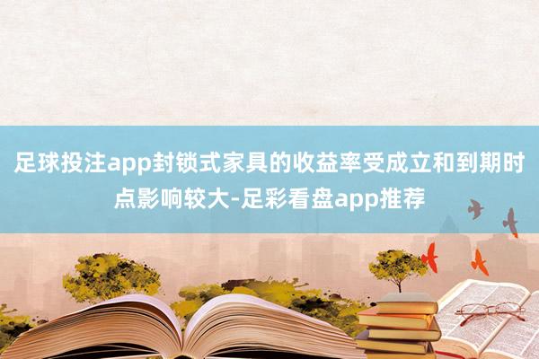 足球投注app封锁式家具的收益率受成立和到期时点影响较大-足彩看盘app推荐
