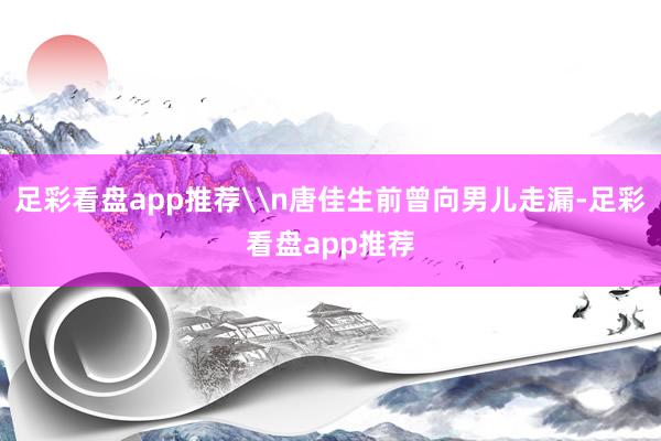 足彩看盘app推荐\n唐佳生前曾向男儿走漏-足彩看盘app推荐