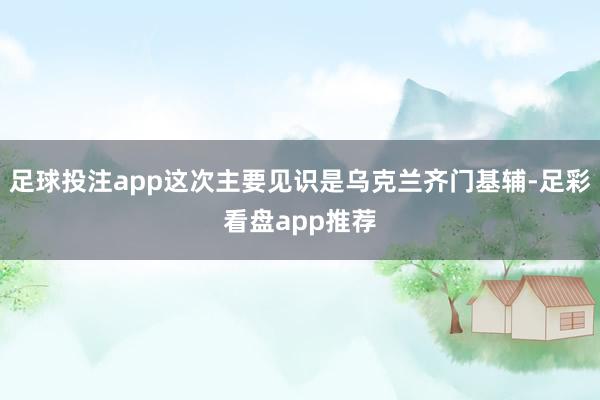 足球投注app这次主要见识是乌克兰齐门基辅-足彩看盘app推荐
