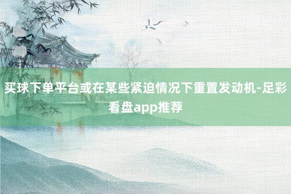 买球下单平台或在某些紧迫情况下重置发动机-足彩看盘app推荐