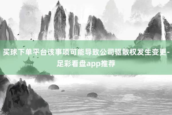 买球下单平台该事项可能导致公司驱散权发生变更-足彩看盘app推荐