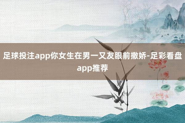 足球投注app你女生在男一又友眼前撒娇-足彩看盘app推荐