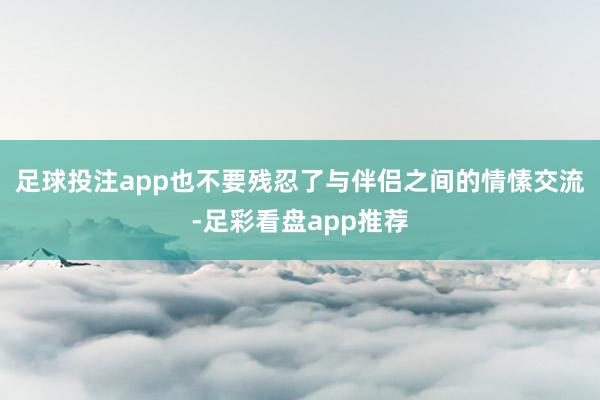 足球投注app也不要残忍了与伴侣之间的情愫交流-足彩看盘app推荐