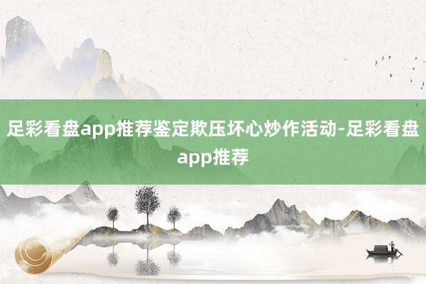足彩看盘app推荐鉴定欺压坏心炒作活动-足彩看盘app推荐