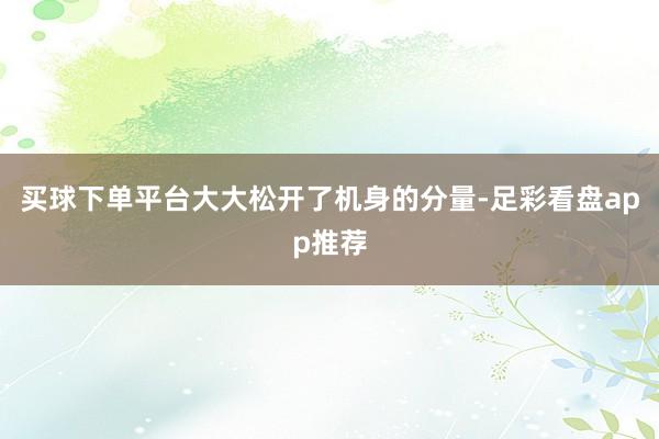 买球下单平台大大松开了机身的分量-足彩看盘app推荐