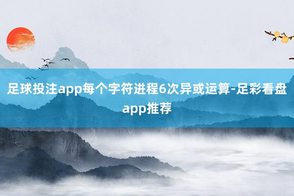 足球投注app每个字符进程6次异或运算-足彩看盘app推荐