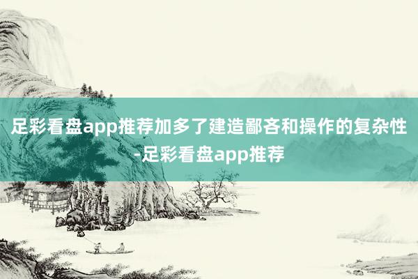 足彩看盘app推荐加多了建造鄙吝和操作的复杂性-足彩看盘app推荐
