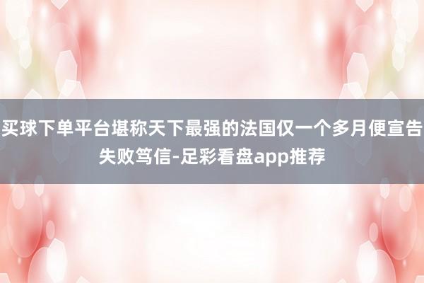买球下单平台堪称天下最强的法国仅一个多月便宣告失败笃信-足彩看盘app推荐