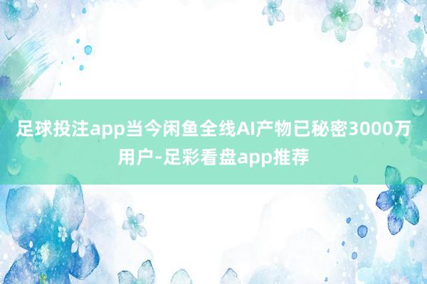 足球投注app当今闲鱼全线AI产物已秘密3000万用户-足彩看盘app推荐