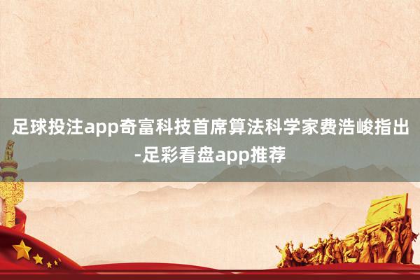 足球投注app奇富科技首席算法科学家费浩峻指出-足彩看盘app推荐