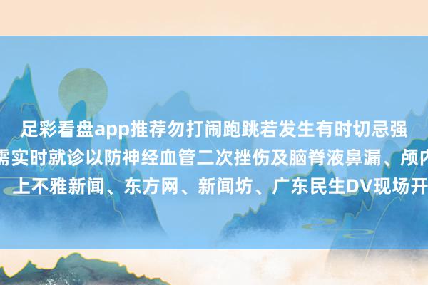 足彩看盘app推荐勿打闹跑跳若发生有时切忌强行拔出鼻腔内机敏异物需实时就诊以防神经血管二次挫伤及脑脊液鼻漏、颅内感染等并发症详尽:上不雅新闻、东方网、新闻坊、广东民生DV现场开首:小强热线发布于:北京市-足彩看盘app推荐