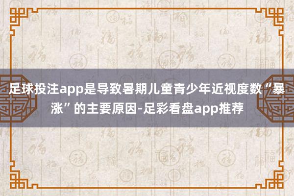 足球投注app是导致暑期儿童青少年近视度数“暴涨”的主要原因-足彩看盘app推荐