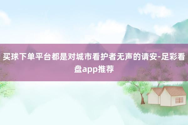 买球下单平台都是对城市看护者无声的请安-足彩看盘app推荐