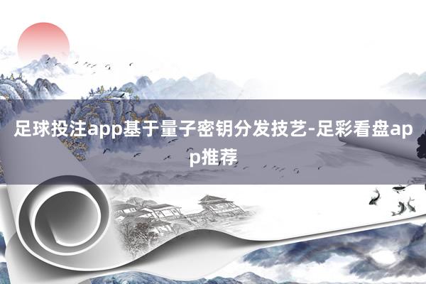足球投注app基于量子密钥分发技艺-足彩看盘app推荐