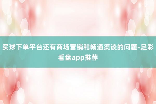买球下单平台还有商场营销和畅通渠谈的问题-足彩看盘app推荐